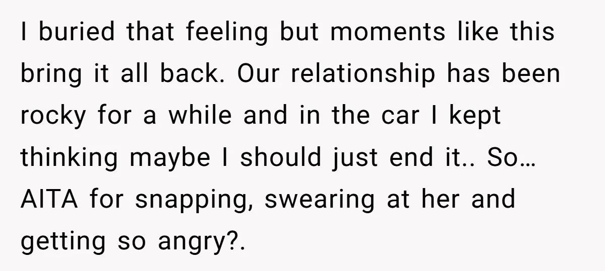 I buried that feeling but moments like this bring it all back. Our relationship has been rocky for a while and in the car I kept thinking maybe I should...