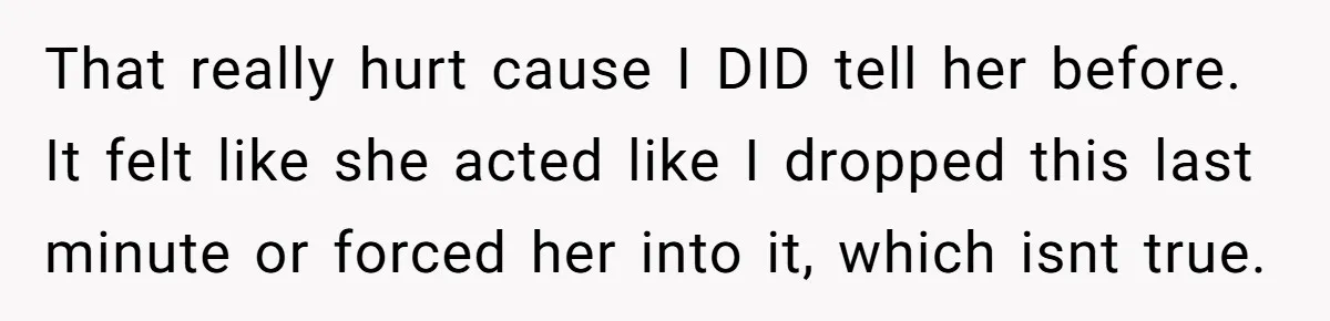 That really hurt cause I DID tell her before. It felt like she acted like I dropped this last minute or forced her into it, which isnt true.