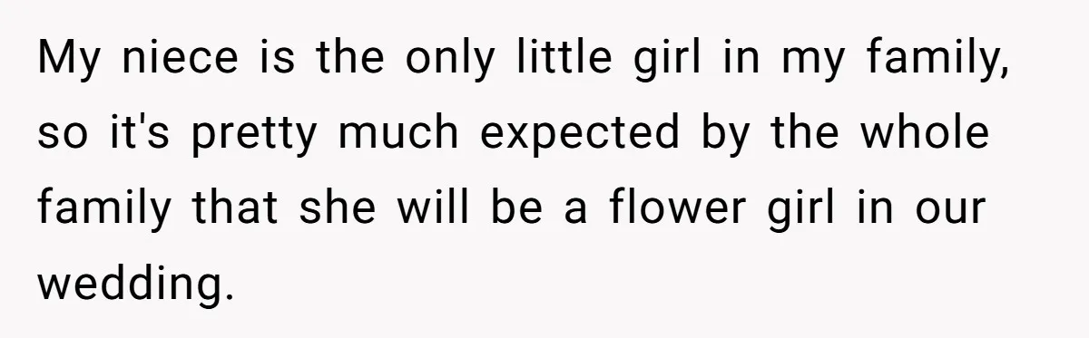 My niece is the only little girl in my family, so it's pretty much expected by the whole family that she will be a flower girl in our wedding.