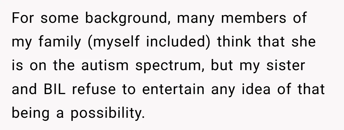 For some background, many members of my family (myself included) think that she is on the autism spectrum, but my sister and BIL refuse to entertain any idea of that...