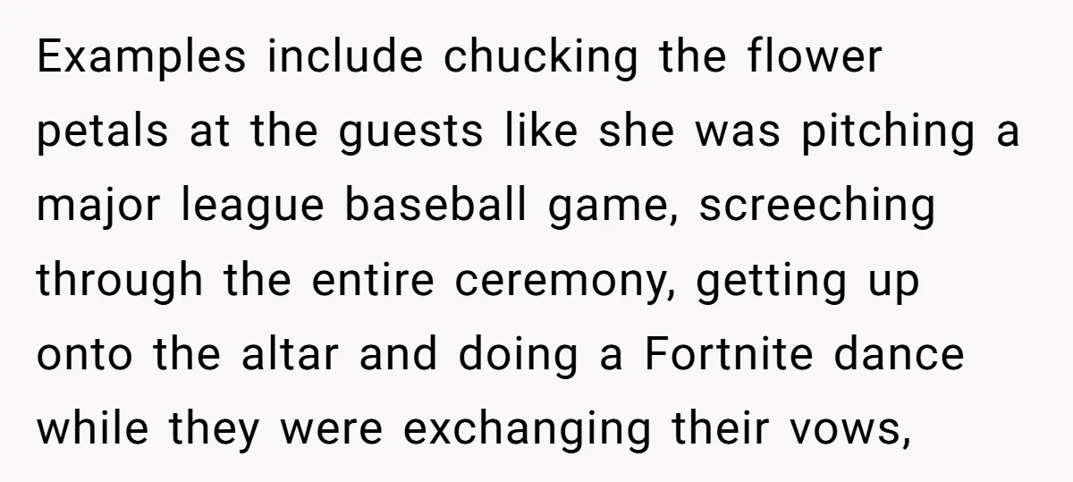 Examples include chucking the flower petals at the guests like she was pitching a major league baseball game, screeching through the entire ceremony, getting up onto the altar and doing...