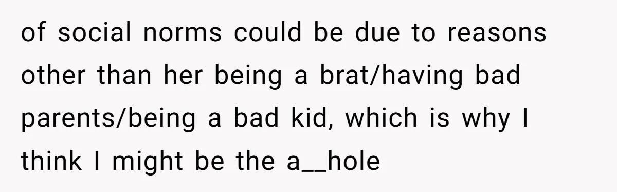 of social norms could be due to reasons other than her being a brat/having bad parents/being a bad kid, which is why I think I might be the a__hole