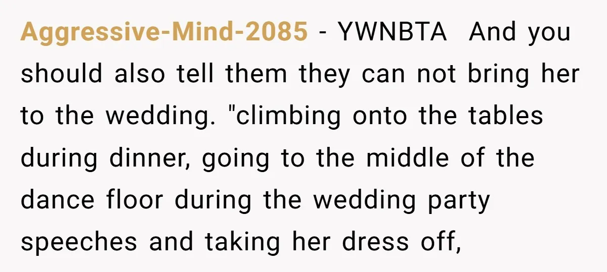Aggressive-Mind-2085 − YWNBTA ​ And you should also tell them they can not bring her to the wedding. "climbing onto the tables during dinner, going to the middle of the...