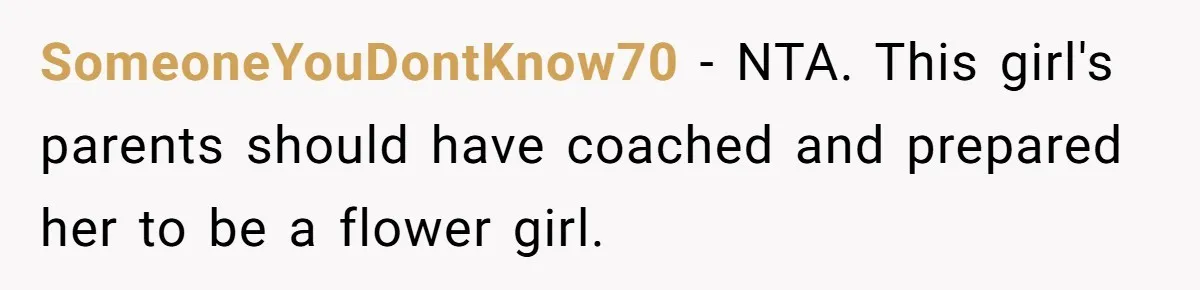 SomeoneYouDontKnow70 − NTA. This girl's parents should have coached and prepared her to be a flower girl.