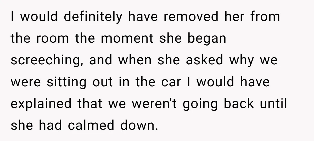 I would definitely have removed her from the room the moment she began screeching, and when she asked why we were sitting out in the car I would have explained...