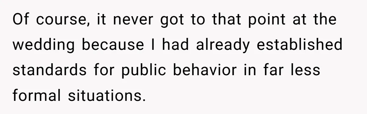 Of course, it never got to that point at the wedding because I had already established standards for public behavior in far less formal situations.