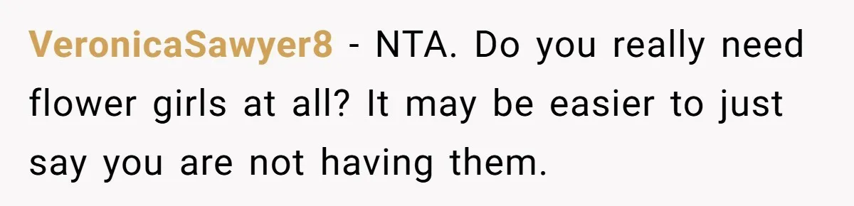 VeronicaSawyer8 − NTA. Do you really need flower girls at all? It may be easier to just say you are not having them.