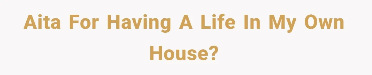AITA for having a life in my own house?
