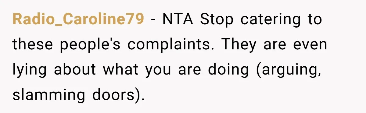 Radio_Caroline79 − NTA Stop catering to these people's complaints. They are even lying about what you are doing (arguing, slamming doors).