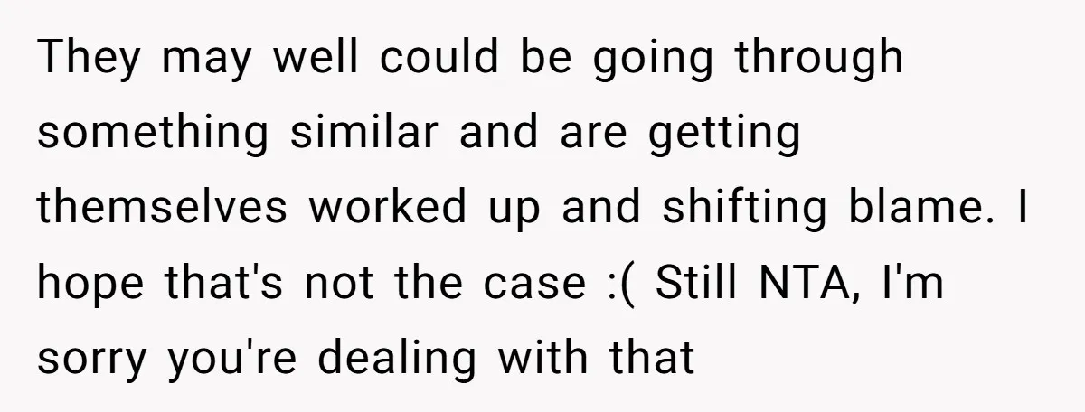 They may well could be going through something similar and are getting themselves worked up and shifting blame. I hope that's not the case :( Still NTA, I'm sorry you're...