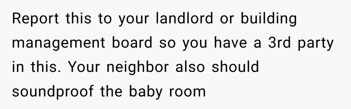 Report this to your landlord or building management board so you have a 3rd party in this. Your neighbor also should soundproof the baby room