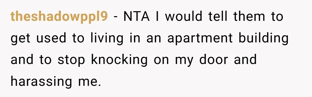theshadowppl9 − NTA I would tell them to get used to living in an apartment building and to stop knocking on my door and harassing me.