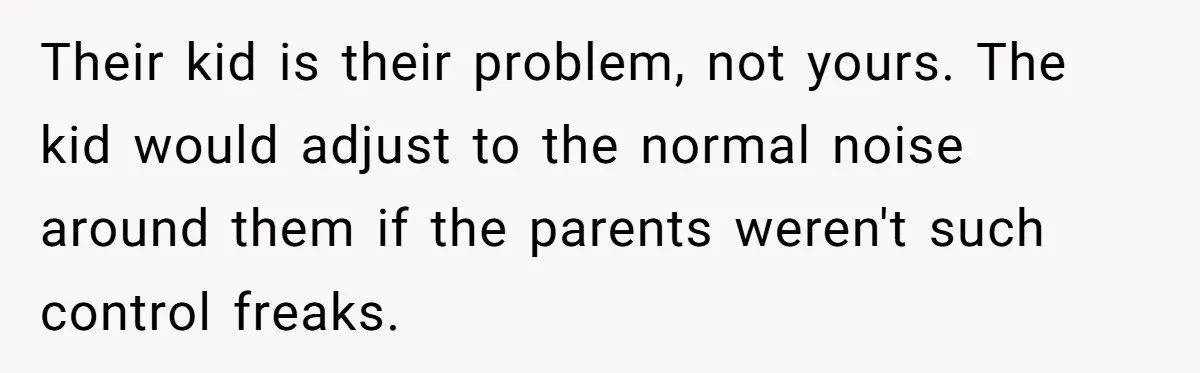 Their kid is their problem, not yours. The kid would adjust to the normal noise around them if the parents weren't such control freaks.