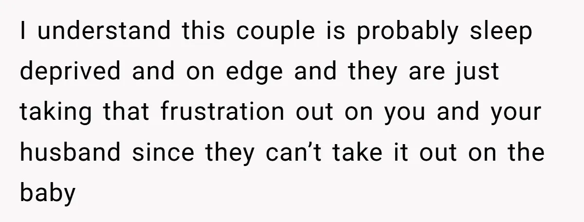 I understand this couple is probably sleep deprived and on edge and they are just taking that frustration out on you and your husband since they can’t take it out...