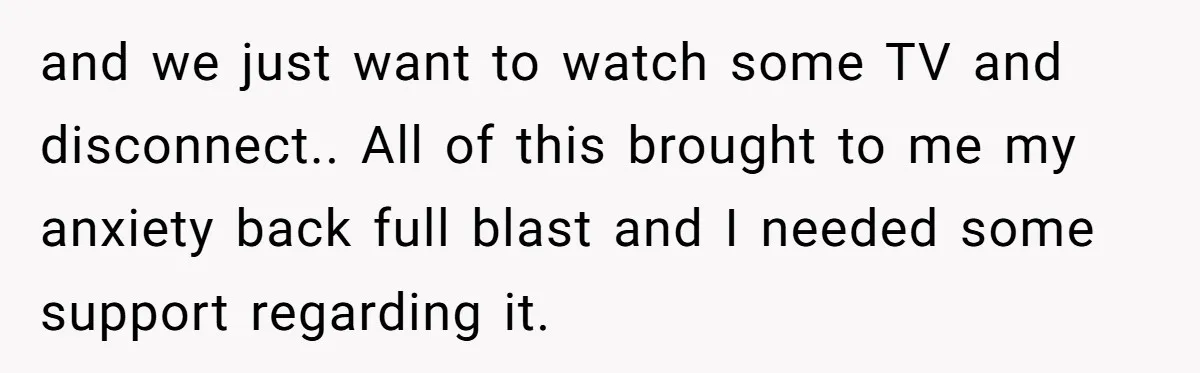 and we just want to watch some TV and disconnect.. All of this brought to me my anxiety back full blast and I needed some support regarding it.