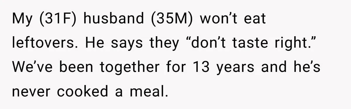 My (31F) husband (35M) won’t eat leftovers. He says they “don’t taste right.” We’ve been together for 13 years and he’s never cooked a meal.