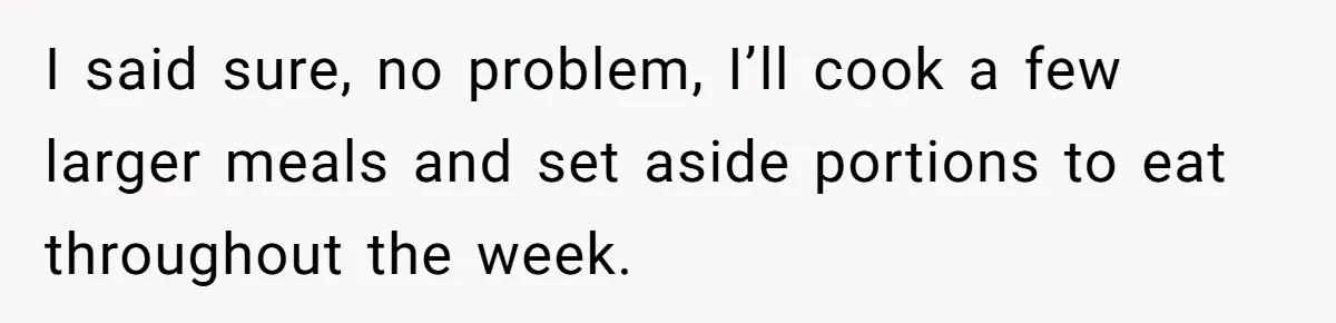 I said sure, no problem, I’ll cook a few larger meals and set aside portions to eat throughout the week.