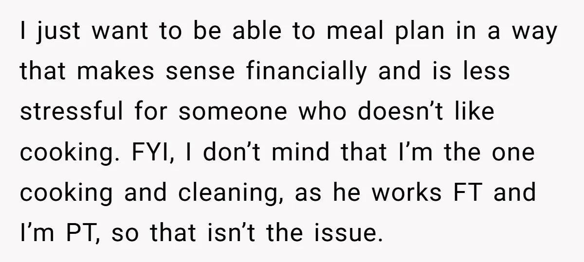 I just want to be able to meal plan in a way that makes sense financially and is less stressful for someone who doesn’t like cooking. FYI, I don’t mind...
