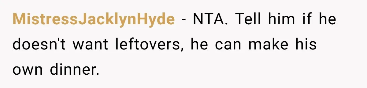 MistressJacklynHyde − NTA. Tell him if he doesn't want leftovers, he can make his own dinner.
