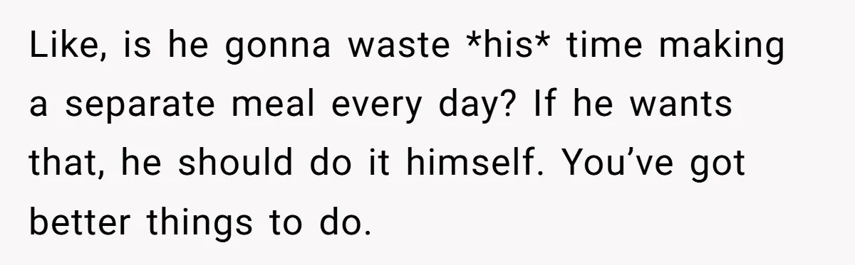 Like, is he gonna waste *his* time making a separate meal every day? If he wants that, he should do it himself. You’ve got better things to do.