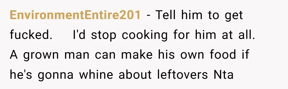 EnvironmentEntire201 − Tell him to get fucked.    I'd stop cooking for him at all.   A grown man can make his own food if he's gonna whine about leftovers Nta