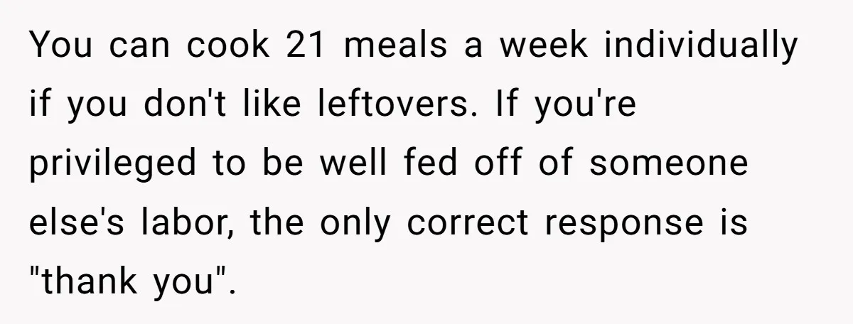 You can cook 21 meals a week individually if you don't like leftovers. If you're privileged to be well fed off of someone else's labor, the only correct response is...