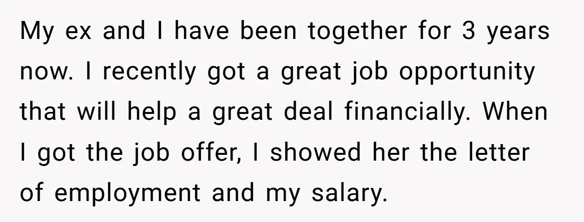 My ex and I have been together for 3 years now. I recently got a great job opportunity that will help a great deal financially. When I got the job...
