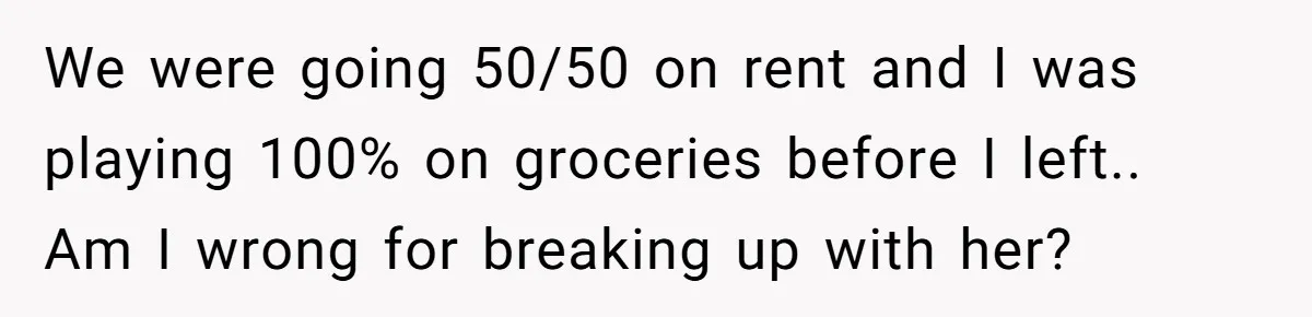 We were going 50/50 on rent and I was playing 100% on groceries before I left.. Am I wrong for breaking up with her?
