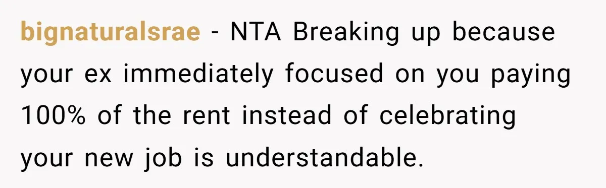 bignaturalsrae − NTA Breaking up because your ex immediately focused on you paying 100% of the rent instead of celebrating your new job is understandable.