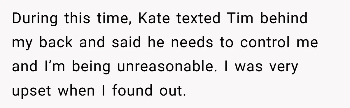 During this time, Kate texted Tim behind my back and said he needs to control me and I’m being unreasonable. I was very upset when I found out.