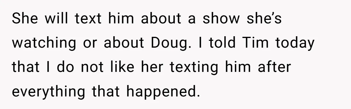 She will text him about a show she’s watching or about Doug. I told Tim today that I do not like her texting him after everything that happened.