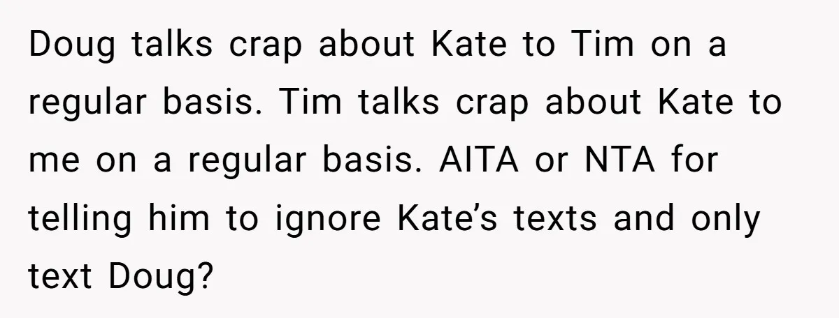 Doug talks crap about Kate to Tim on a regular basis. Tim talks crap about Kate to me on a regular basis. AITA or NTA for telling him to ignore...