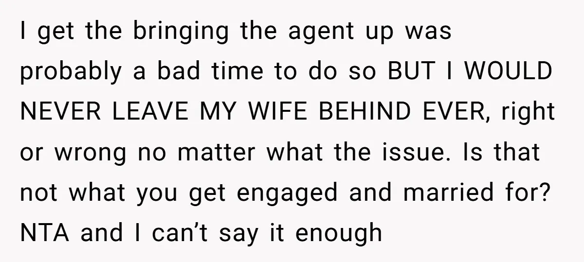 I get the bringing the agent up was probably a bad time to do so BUT I WOULD NEVER LEAVE MY WIFE BEHIND EVER, right or wrong no matter what...
