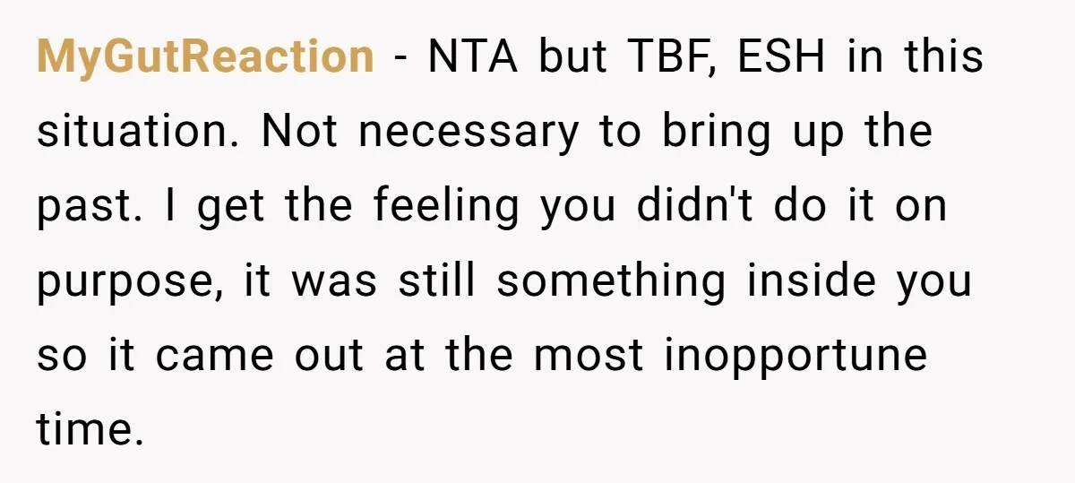 MyGutReaction − NTA but TBF, ESH in this situation. Not necessary to bring up the past. I get the feeling you didn't do it on purpose, it was still something...