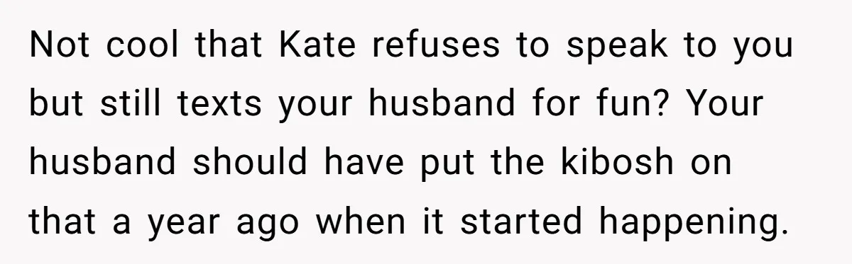 Not cool that Kate refuses to speak to you but still texts your husband for fun? Your husband should have put the kibosh on that a year ago when it...