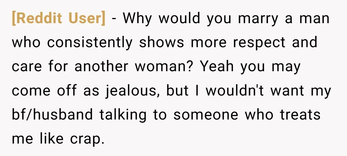 [Reddit User] − Why would you marry a man who consistently shows more respect and care for another woman? Yeah you may come off as jealous, but I wouldn't want...