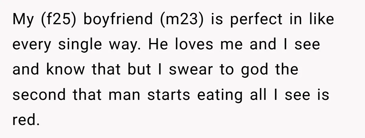 My (f25) boyfriend (m23) is perfect in like every single way. He loves me and I see and know that but I swear to god the second that man starts...