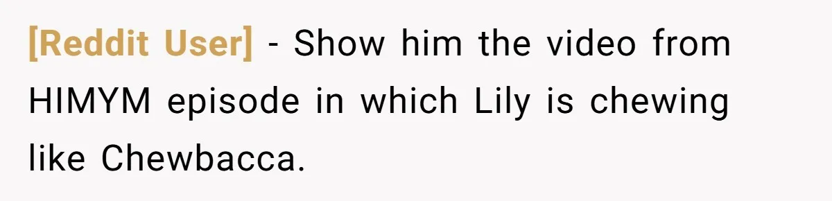 [Reddit User] − Show him the video from HIMYM episode in which Lily is chewing like Chewbacca.