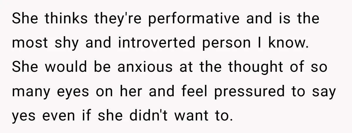 She thinks they're performative and is the most shy and introverted person I know. She would be anxious at the thought of so many eyes on her and feel pressured...