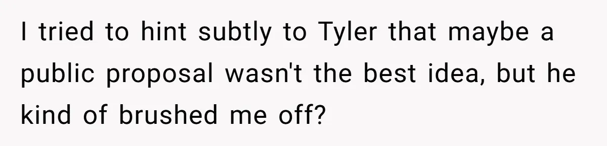 I tried to hint subtly to Tyler that maybe a public proposal wasn't the best idea, but he kind of brushed me off?