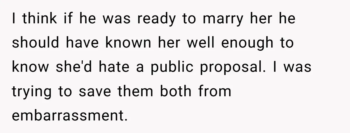 I think if he was ready to marry her he should have known her well enough to know she'd hate a public proposal. I was trying to save them both...