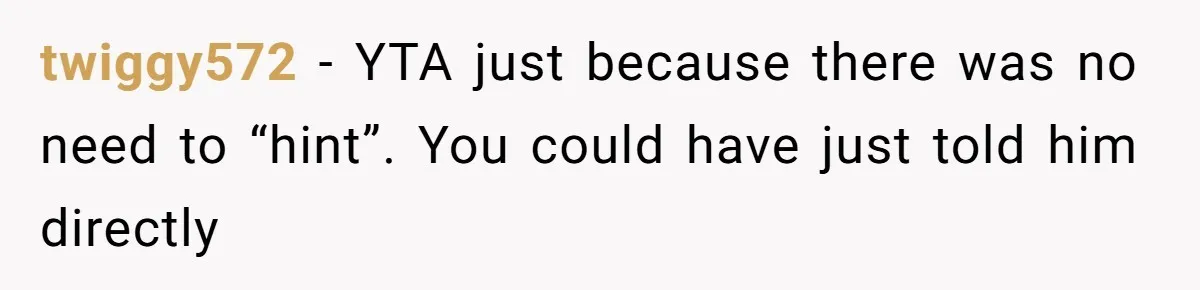 twiggy572 − YTA just because there was no need to “hint”. You could have just told him directly