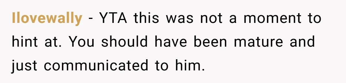 Ilovewally − YTA this was not a moment to hint at. You should have been mature and just communicated to him.