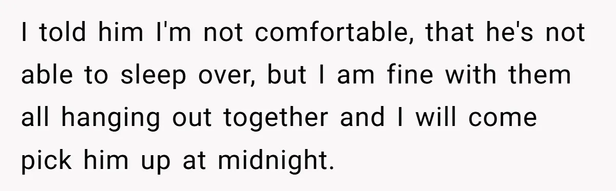 I told him I'm not comfortable, that he's not able to sleep over, but I am fine with them all hanging out together and I will come pick him up...