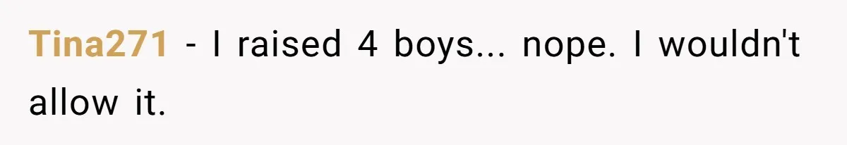 Tina271 − I raised 4 boys... nope. I wouldn't allow it.