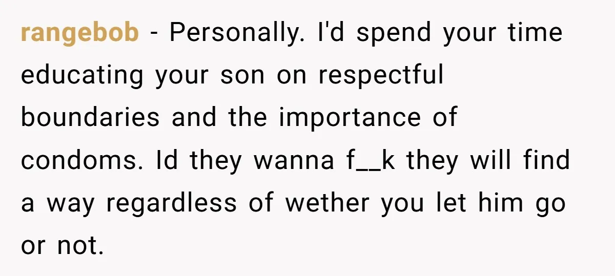 rangebob − Personally. I'd spend your time educating your son on respectful boundaries and the importance of condoms. Id they wanna f__k they will find a way regardless of wether...