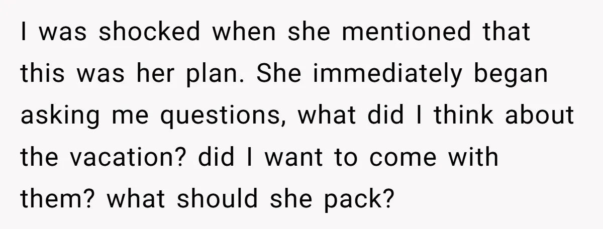 I was shocked when she mentioned that this was her plan. She immediately began asking me questions, what did I think about the vacation? did I want to come with...