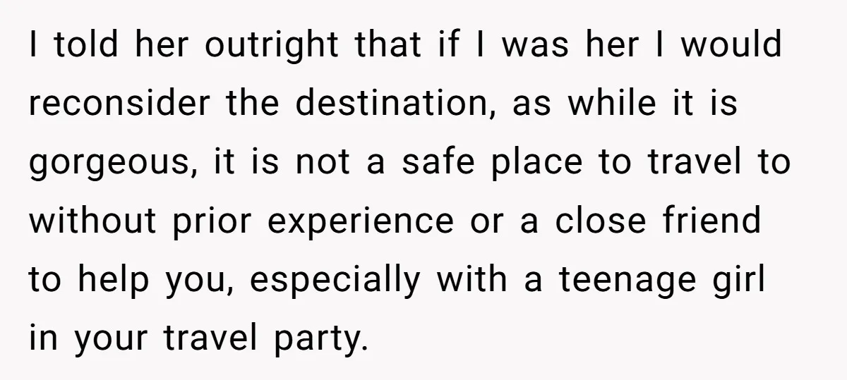 I told her outright that if I was her I would reconsider the destination, as while it is gorgeous, it is not a safe place to travel to without prior...