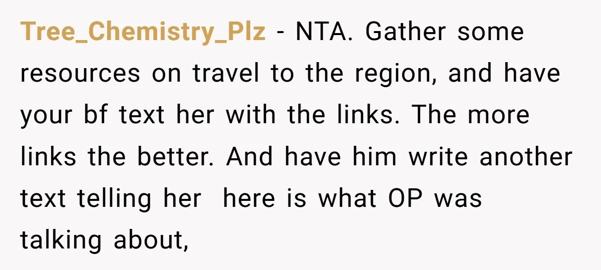 Tree_Chemistry_Plz − NTA. Gather some resources on travel to the region, and have your bf text her with the links. The more links the better. And have him write another...