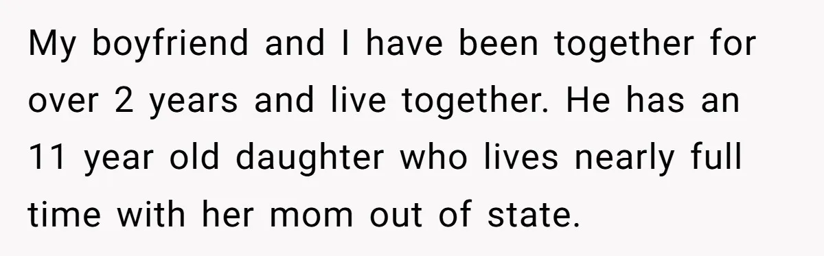 My boyfriend and I have been together for over 2 years and live together. He has an 11 year old daughter who lives nearly full time with her mom out...